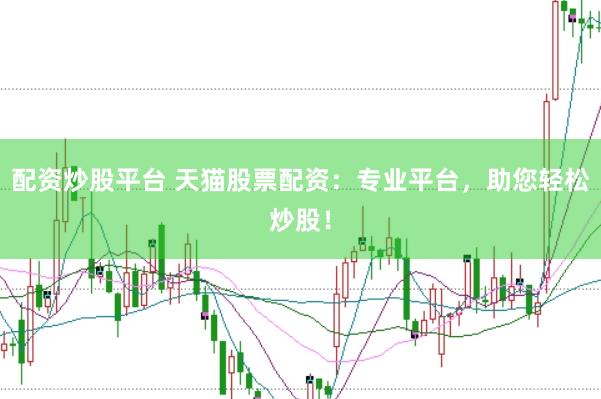 配资炒股平台 天猫股票配资：专业平台，助您轻松炒股！