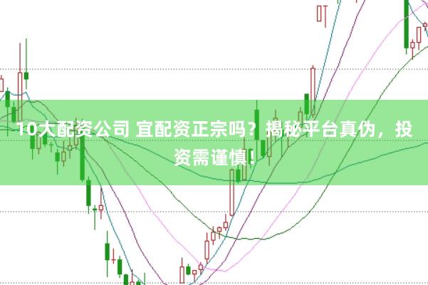 10大配资公司 宜配资正宗吗？揭秘平台真伪，投资需谨慎！