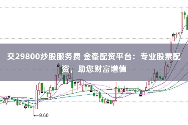 交29800炒股服务费 金峯配资平台：专业股票配资，助您财富增值