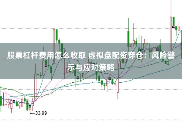 股票杠杆费用怎么收取 虚拟盘配资穿仓：风险警示与应对策略