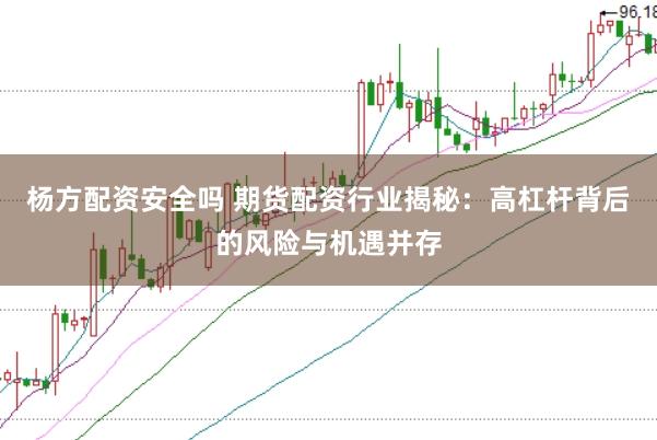 杨方配资安全吗 期货配资行业揭秘：高杠杆背后的风险与机遇并存