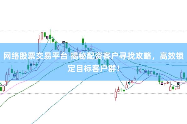 网络股票交易平台 揭秘配资客户寻找攻略，高效锁定目标客户群！