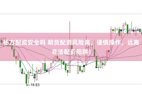 杨方配资安全吗 期货配资风险高，谨慎操作，远离非法配资陷阱！