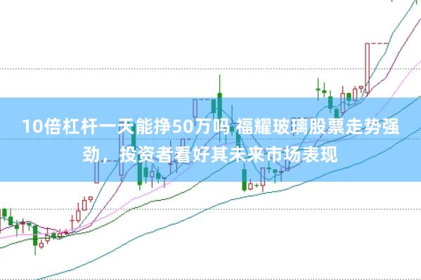 10倍杠杆一天能挣50万吗 福耀玻璃股票走势强劲，投资者看好其未来市场表现
