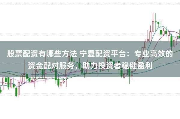 股票配资有哪些方法 宁夏配资平台：专业高效的资金配对服务，助力投资者稳健盈利
