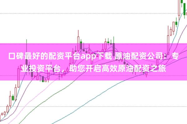 口碑最好的配资平台app下载 原油配资公司：专业投资平台，助您开启高效原油配资之旅