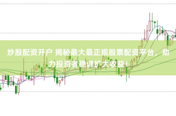 炒股配资开户 揭秘最大最正规股票配资平台，助力投资者稳健扩大收益！