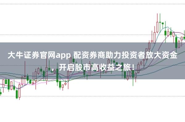大牛证券官网app 配资券商助力投资者放大资金，开启股市高收益之旅！
