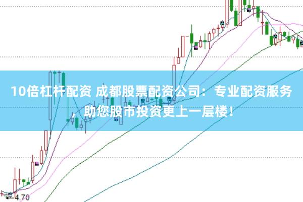 10倍杠杆配资 成都股票配资公司：专业配资服务，助您股市投资更上一层楼！