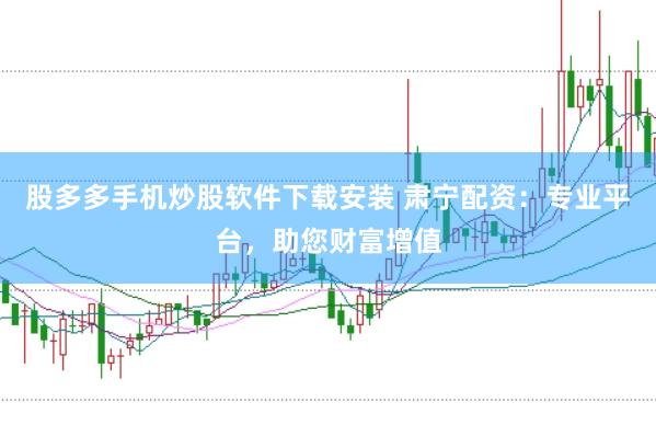 股多多手机炒股软件下载安装 肃宁配资：专业平台，助您财富增值
