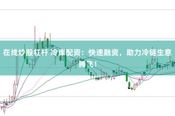 在线炒股杠杆 冷库配资：快速融资，助力冷链生意腾飞！