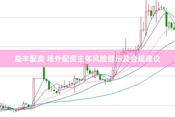 益丰配资 场外配资主体风险提示及合规建议