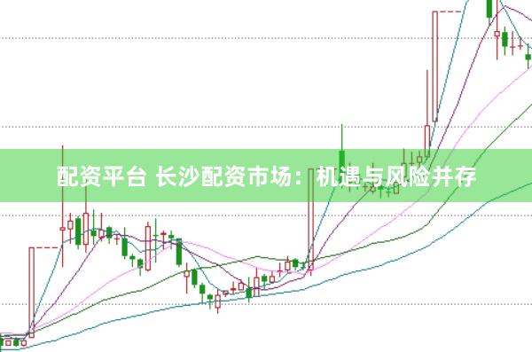 配资平台 长沙配资市场：机遇与风险并存