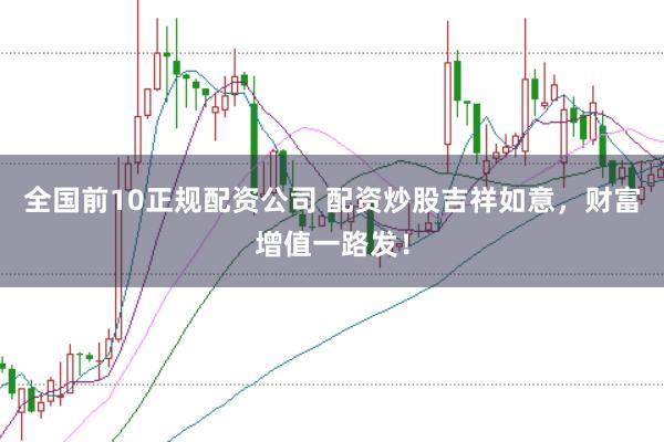 全国前10正规配资公司 配资炒股吉祥如意，财富增值一路发！