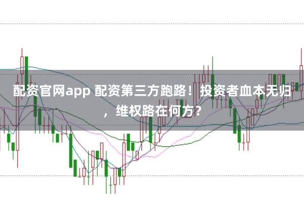 配资官网app 配资第三方跑路！投资者血本无归，维权路在何方？