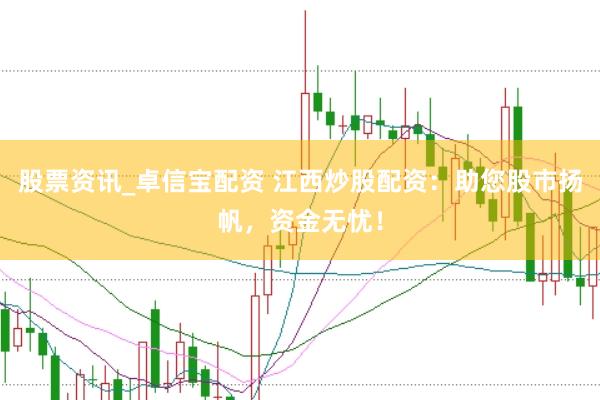 股票资讯_卓信宝配资 江西炒股配资：助您股市扬帆，资金无忧！