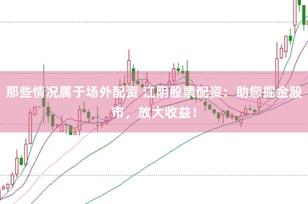 那些情况属于场外配资 江阴股票配资：助您掘金股市，放大收益！