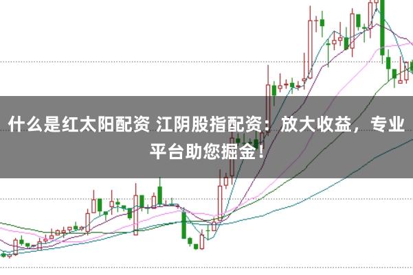什么是红太阳配资 江阴股指配资：放大收益，专业平台助您掘金！