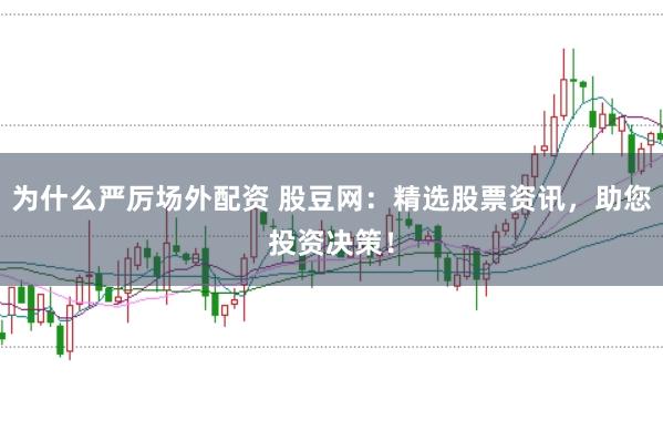 为什么严厉场外配资 股豆网：精选股票资讯，助您投资决策！