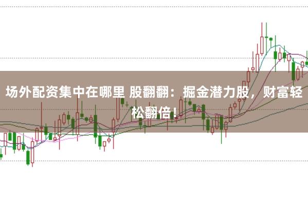 场外配资集中在哪里 股翻翻：掘金潜力股，财富轻松翻倍！