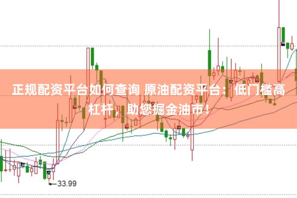 正规配资平台如何查询 原油配资平台：低门槛高杠杆，助您掘金油市！