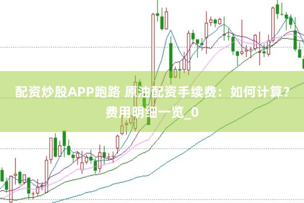 配资炒股APP跑路 原油配资手续费：如何计算？费用明细一览_0