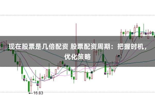 现在股票是几倍配资 股票配资周期：把握时机，优化策略