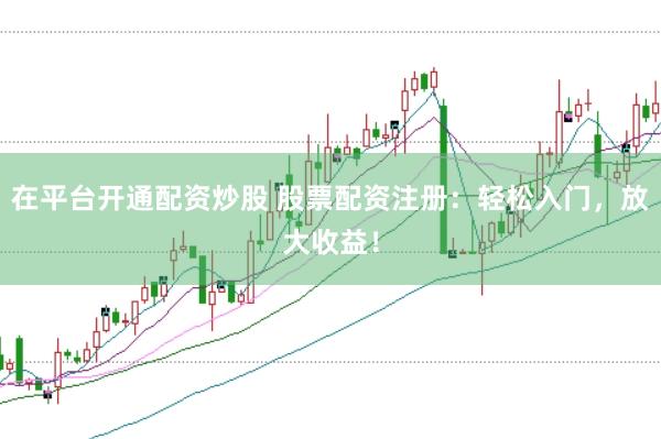 在平台开通配资炒股 股票配资注册：轻松入门，放大收益！