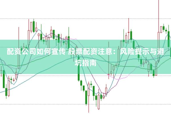 配资公司如何宣传 股票配资注意：风险提示与避坑指南