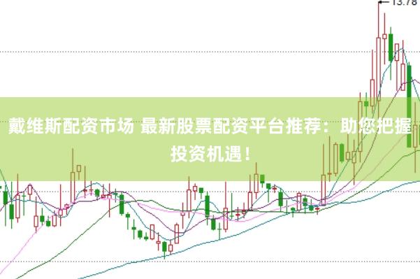 戴维斯配资市场 最新股票配资平台推荐：助您把握投资机遇！
