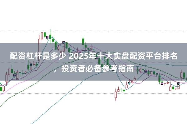 配资杠杆是多少 2025年十大实盘配资平台排名，投资者必备参考指南