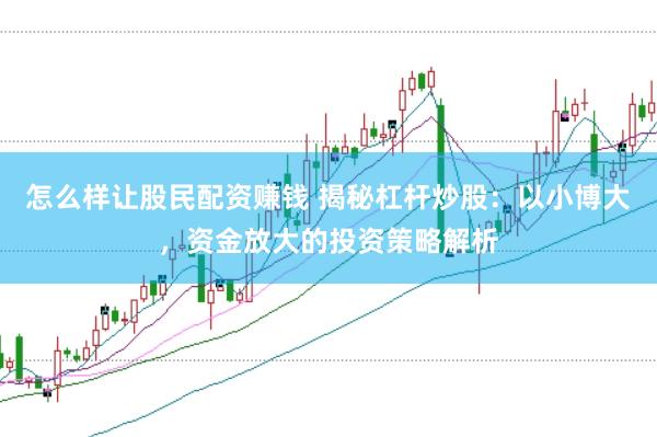 怎么样让股民配资赚钱 揭秘杠杆炒股：以小博大，资金放大的投资策略解析