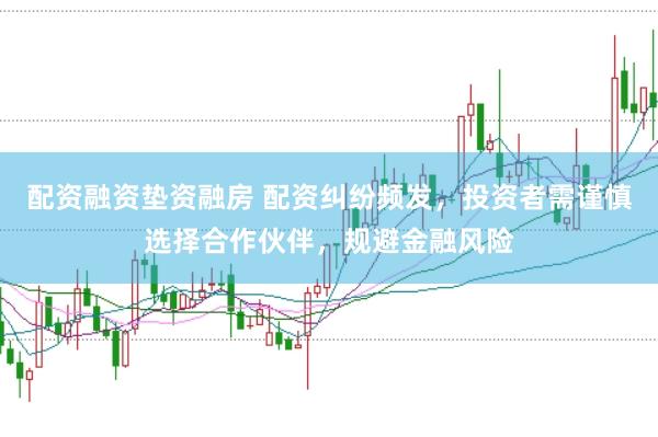 配资融资垫资融房 配资纠纷频发，投资者需谨慎选择合作伙伴，规避金融风险