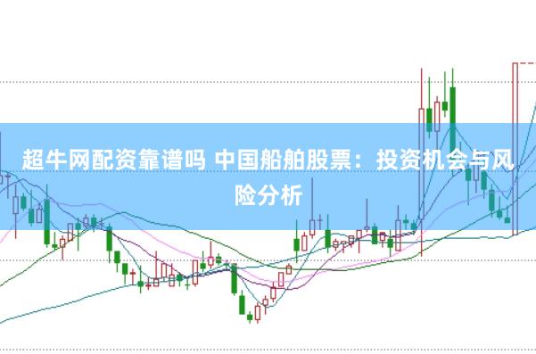 超牛网配资靠谱吗 中国船舶股票：投资机会与风险分析