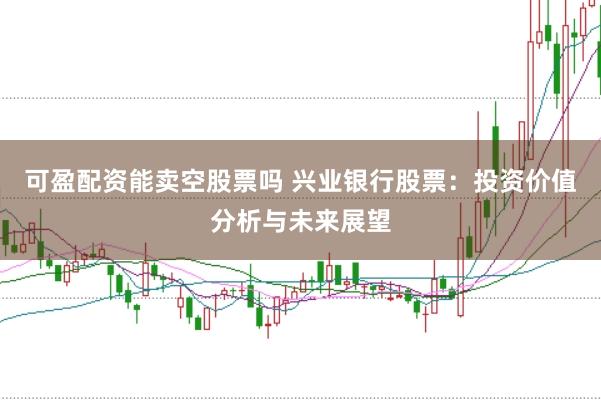可盈配资能卖空股票吗 兴业银行股票：投资价值分析与未来展望