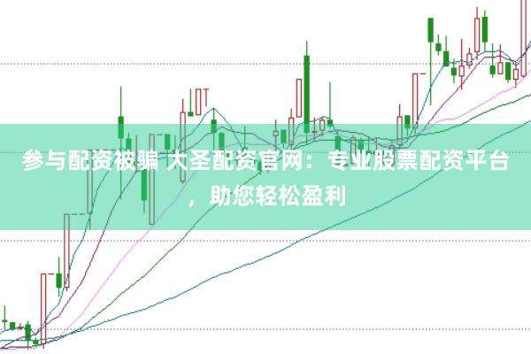 参与配资被骗 大圣配资官网：专业股票配资平台，助您轻松盈利