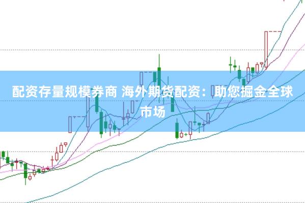 配资存量规模券商 海外期货配资：助您掘金全球市场