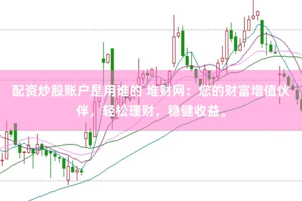 配资炒股账户是用谁的 堆财网：您的财富增值伙伴，轻松理财，稳健收益。