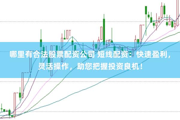 哪里有合法股票配资公司 短线配资：快速盈利，灵活操作，助您把握投资良机！