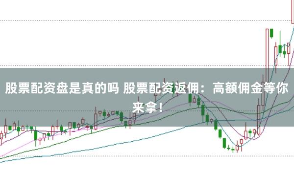 股票配资盘是真的吗 股票配资返佣：高额佣金等你来拿！