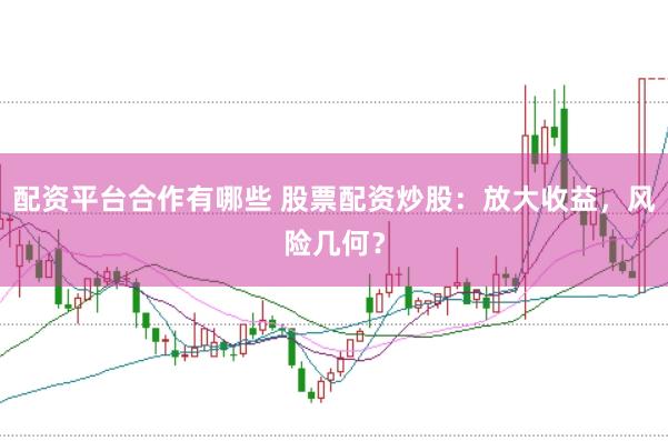 配资平台合作有哪些 股票配资炒股：放大收益，风险几何？