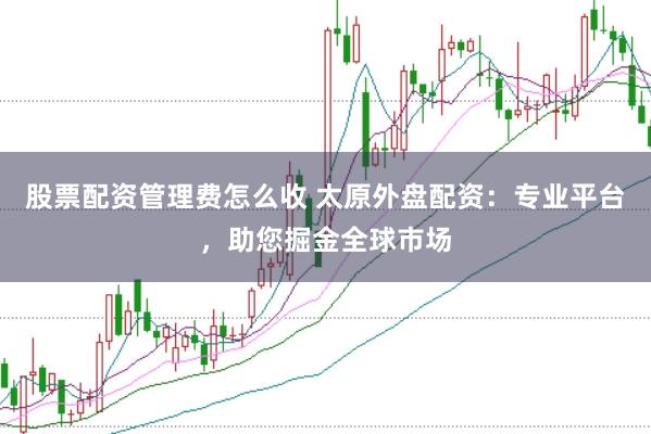 股票配资管理费怎么收 太原外盘配资：专业平台，助您掘金全球市场
