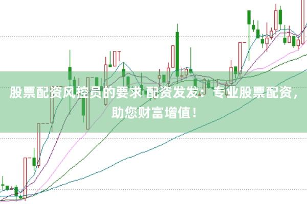 股票配资风控员的要求 配资发发：专业股票配资，助您财富增值！