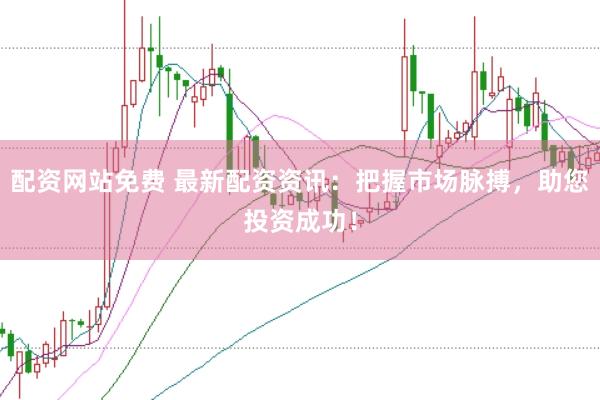配资网站免费 最新配资资讯：把握市场脉搏，助您投资成功！