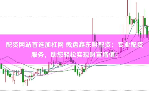 配资网站首选加杠网 微盘鑫东财配资：专业配资服务，助您轻松实现财富增值！