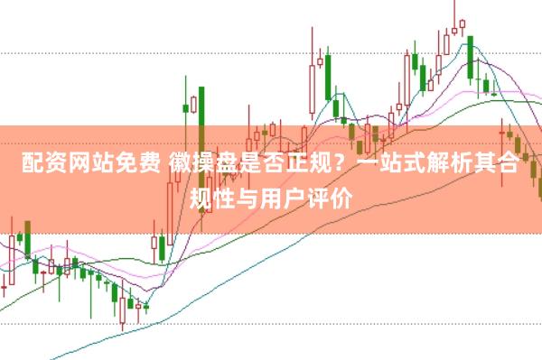 配资网站免费 徽操盘是否正规？一站式解析其合规性与用户评价
