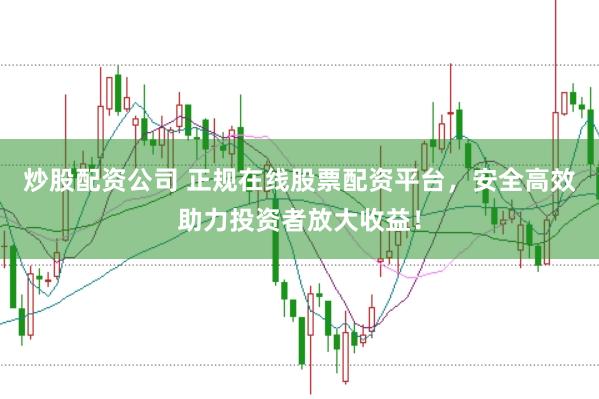 炒股配资公司 正规在线股票配资平台，安全高效助力投资者放大收益！