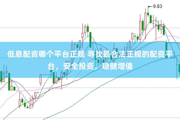 低息配资哪个平台正规 寻找最合法正规的配资平台，安全投资，稳健增值