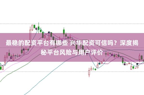 最稳的配资平台有哪些 兴华配资可信吗？深度揭秘平台风险与用户评价