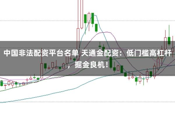 中国非法配资平台名单 天通金配资：低门槛高杠杆，掘金良机！